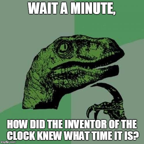 Philosoraptor | WAIT A MINUTE, HOW DID THE INVENTOR OF THE CLOCK KNEW WHAT TIME IT IS? | image tagged in memes,philosoraptor | made w/ Imgflip meme maker