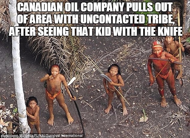 Best not to drill for oil in the jungle | CANADIAN OIL COMPANY PULLS OUT OF AREA WITH UNCONTACTED TRIBE, AFTER SEEING THAT KID WITH THE KNIFE | image tagged in oil,rainforest,indians | made w/ Imgflip meme maker
