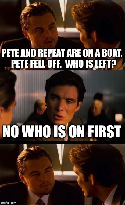 Inception Meme | PETE AND REPEAT ARE ON A BOAT.  PETE FELL OFF.  WHO IS LEFT? NO WHO IS ON FIRST | image tagged in memes,inception | made w/ Imgflip meme maker