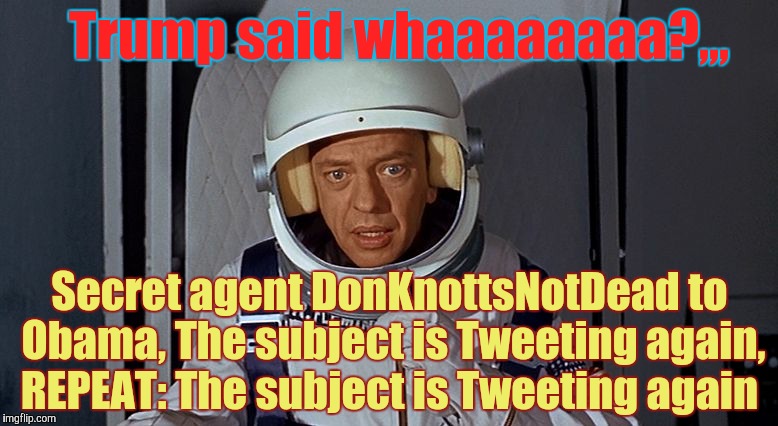 Don Knotts, Houston we have a problem,,, | Trump said whaaaaaaaa?,,, Secret agent DonKnottsNotDead to Obama, The subject is Tweeting again, REPEAT: The subject is Tweeting again | image tagged in don knotts houston we have a problem   | made w/ Imgflip meme maker