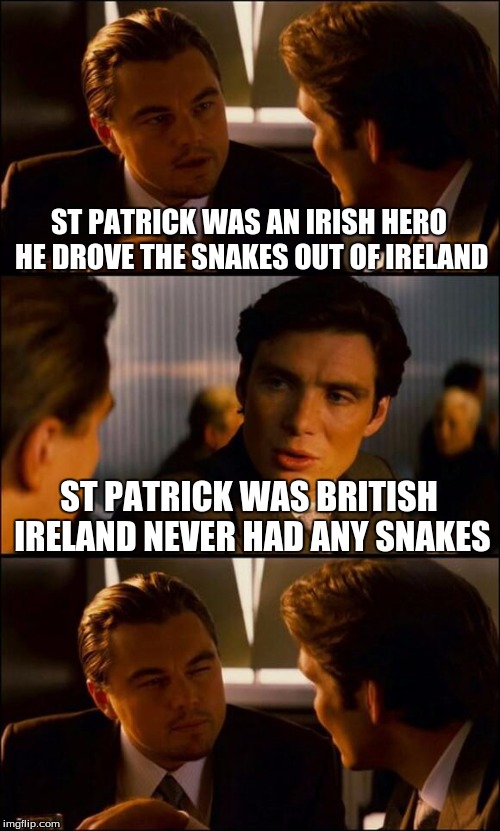 Happy St. Patrick's Day! | ST PATRICK WAS AN IRISH HERO HE DROVE THE SNAKES OUT OF IRELAND; ST PATRICK WAS BRITISH IRELAND NEVER HAD ANY SNAKES | image tagged in inception,memes,saint patrick's day | made w/ Imgflip meme maker