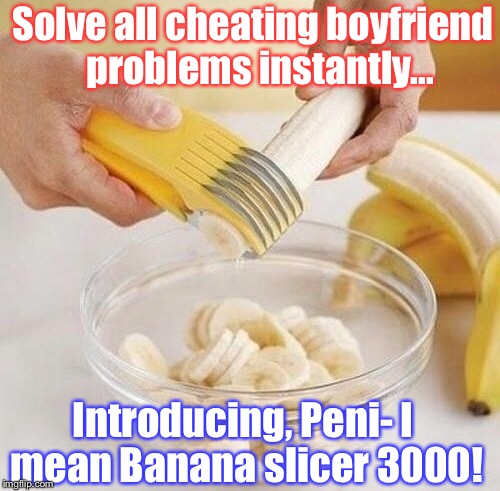 Each sold separately, get yours now! (Banana Week, a 4chanuser69 event!) | Solve all cheating boyfriend  problems instantly... Introducing, Peni- I mean Banana slicer 3000! | image tagged in banana week,a 4chanuser69 event,cheating,girlfriend,problems | made w/ Imgflip meme maker