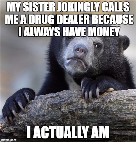 bippity boppity give me the zoppity | MY SISTER JOKINGLY CALLS ME A DRUG DEALER BECAUSE I ALWAYS HAVE MONEY; I ACTUALLY AM | image tagged in memes,confession bear | made w/ Imgflip meme maker