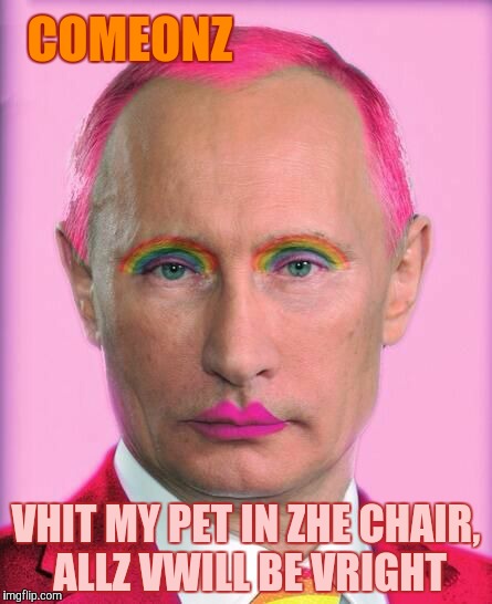 putin the great is a little on the sweet side | COMEONZ VHIT MY PET IN ZHE CHAIR, ALLZ VWILL BE VRIGHT | image tagged in putin the great is a little on the sweet side | made w/ Imgflip meme maker