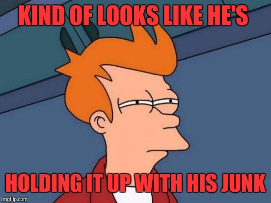 Futurama Fry Meme | KIND OF LOOKS LIKE HE'S HOLDING IT UP WITH HIS JUNK | image tagged in memes,futurama fry | made w/ Imgflip meme maker