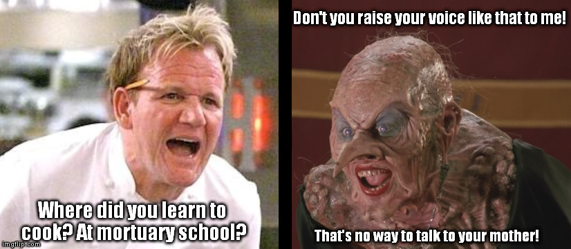 Like Mother, Like Son | Don't you raise your voice like that to me! Where did you learn to cook? At mortuary school? That's no way to talk to your mother! | image tagged in ramsey | made w/ Imgflip meme maker