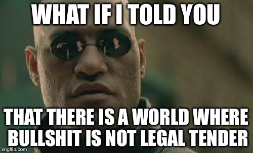 Matrix Morpheus Meme | WHAT IF I TOLD YOU; THAT THERE IS A WORLD WHERE BULLSHIT IS NOT LEGAL TENDER | image tagged in memes,matrix morpheus | made w/ Imgflip meme maker