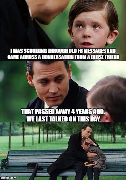RIP | I WAS SCROLLING THROUGH OLD FB MESSAGES AND CAME ACROSS A CONVERSATION FROM A CLOSE FRIEND; THAT PASSED AWAY 4 YEARS AGO. WE LAST TALKED ON THIS DAY. | image tagged in memes,finding neverland,rip | made w/ Imgflip meme maker