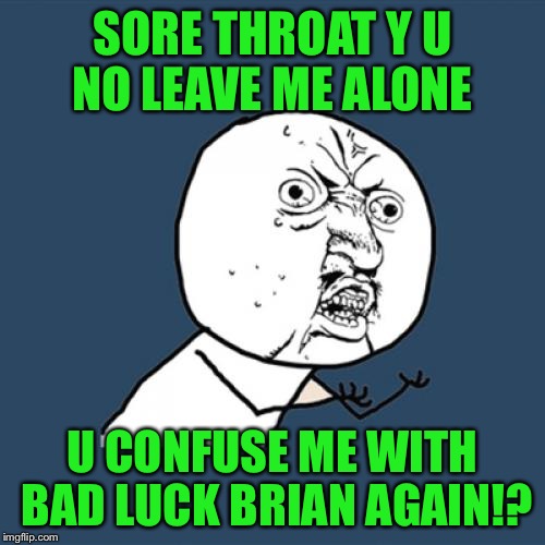Y u no bother bad luck Brian  | SORE THROAT Y U NO LEAVE ME ALONE; U CONFUSE ME WITH BAD LUCK BRIAN AGAIN!? | image tagged in memes,y u no | made w/ Imgflip meme maker