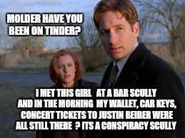                Wtf molder  ?  | MOLDER HAVE YOU BEEN ON TINDER? I MET THIS GIRL   AT A BAR SCULLY AND IN THE MORNING  MY WALLET, CAR KEYS, CONCERT TICKETS TO JUSTIN BEIBER  | image tagged in memes,x files,tinder | made w/ Imgflip meme maker