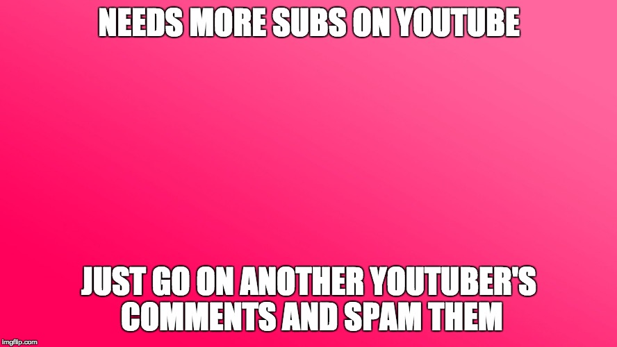 Teenager Post | NEEDS MORE SUBS ON YOUTUBE; JUST GO ON ANOTHER YOUTUBER'S COMMENTS AND SPAM THEM | image tagged in teenager post | made w/ Imgflip meme maker