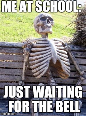 Waiting Skeleton Meme | ME AT SCHOOL:; JUST WAITING FOR THE BELL | image tagged in memes,waiting skeleton | made w/ Imgflip meme maker