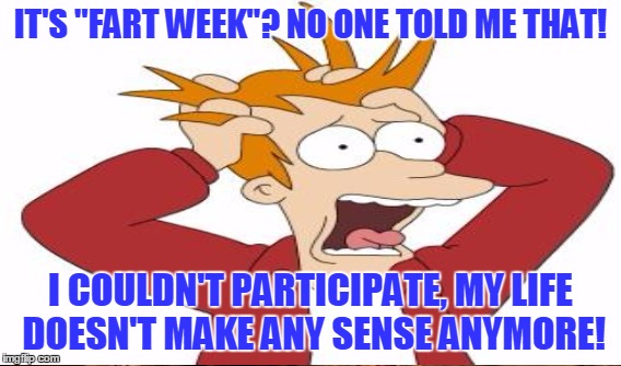 Fart Week ... I'm Ready, I Just Bought 2 kg Onions! | IT'S "FART WEEK"? NO ONE TOLD ME THAT! I COULDN'T PARTICIPATE, MY LIFE DOESN'T MAKE ANY SENSE ANYMORE! | image tagged in fart week,freak out fry,memes,funny | made w/ Imgflip meme maker
