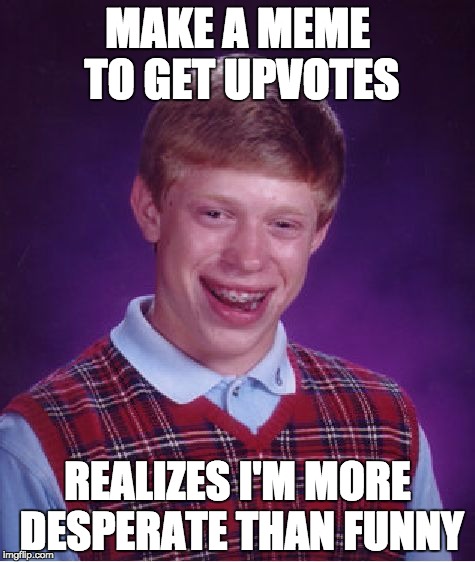 Bad Luck Brian | MAKE A MEME TO GET UPVOTES; REALIZES I'M MORE DESPERATE THAN FUNNY | image tagged in memes,bad luck brian | made w/ Imgflip meme maker
