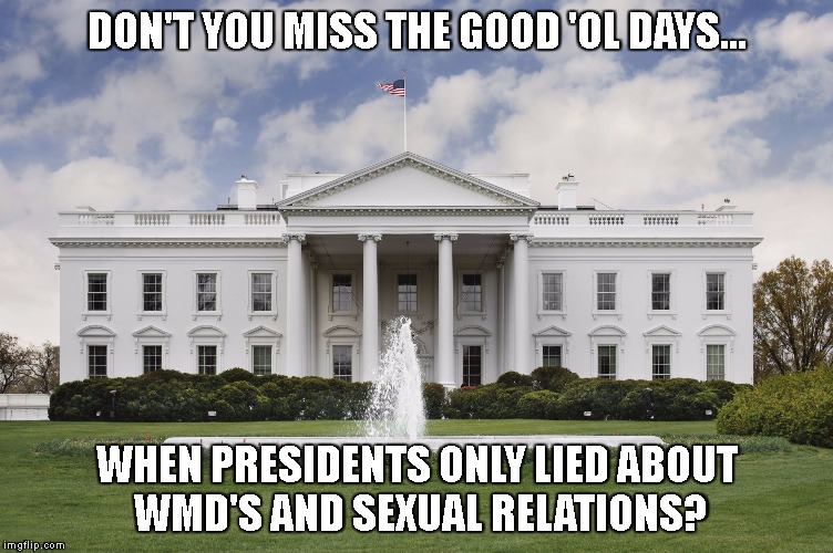 The White House | DON'T YOU MISS THE GOOD 'OL DAYS... WHEN PRESIDENTS ONLY LIED ABOUT WMD'S AND SEXUAL RELATIONS? | image tagged in the white house | made w/ Imgflip meme maker