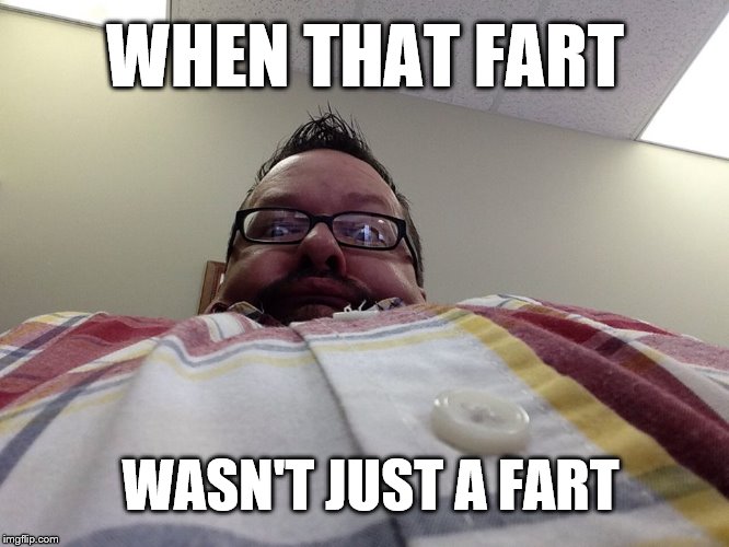 WHEN THAT FART; WASN'T JUST A FART | image tagged in fart | made w/ Imgflip meme maker