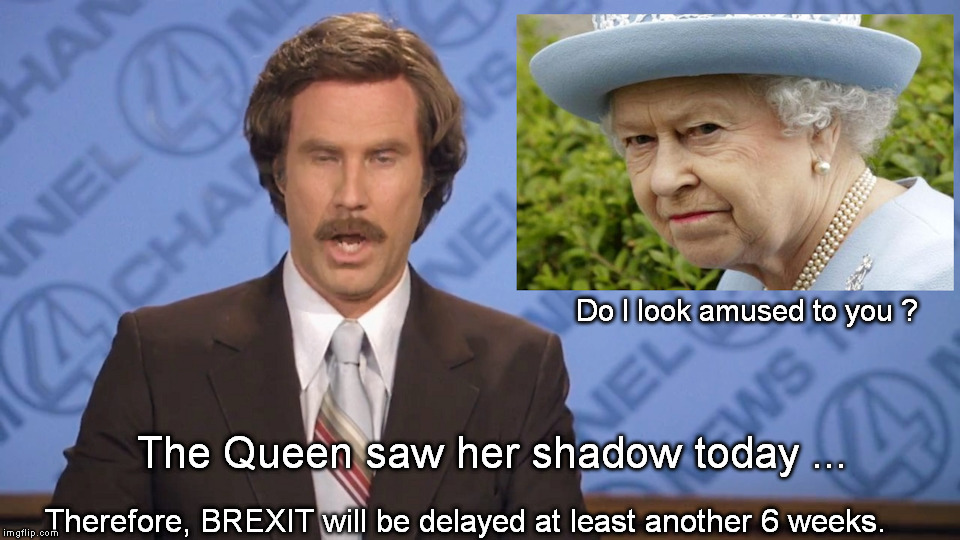 Meanwhile, Across the Pond | Do I look amused to you ? The Queen saw her shadow today ... Therefore, BREXIT will be delayed at least another 6 weeks. | image tagged in queen,ron burgundy,brexit | made w/ Imgflip meme maker