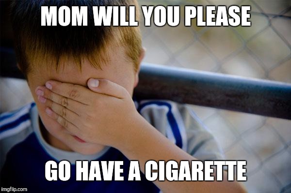 You're not you when you're trying to quit | MOM WILL YOU PLEASE; GO HAVE A CIGARETTE | image tagged in memes,confession kid | made w/ Imgflip meme maker