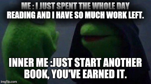 kermit me to me | ME : I JUST SPENT THE WHOLE DAY READING AND I HAVE SO MUCH WORK LEFT. INNER ME :JUST START ANOTHER BOOK, YOU'VE EARNED IT. | image tagged in kermit me to me | made w/ Imgflip meme maker