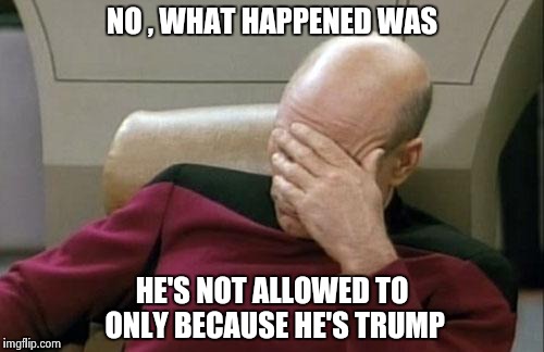 Captain Picard Facepalm Meme | NO , WHAT HAPPENED WAS HE'S NOT ALLOWED TO ONLY BECAUSE HE'S TRUMP | image tagged in memes,captain picard facepalm | made w/ Imgflip meme maker