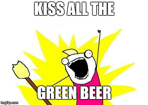 X All The Y Meme | KISS ALL THE GREEN BEER | image tagged in memes,x all the y | made w/ Imgflip meme maker