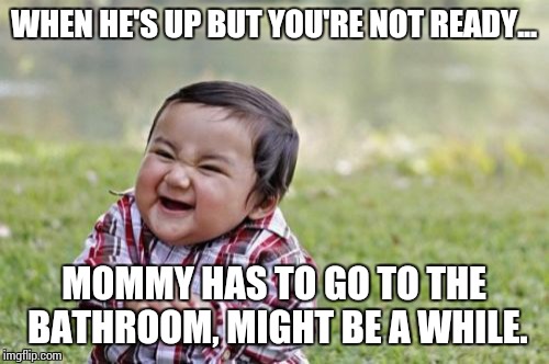 Evil Toddler | WHEN HE'S UP BUT YOU'RE NOT READY... MOMMY HAS TO GO TO THE BATHROOM, MIGHT BE A WHILE. | image tagged in memes,evil toddler | made w/ Imgflip meme maker