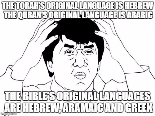 Jackie Chan WTF Meme | THE TORAH'S ORIGINAL LANGUAGE IS HEBREW THE QURAN'S ORIGINAL LANGUAGE IS ARABIC; THE BIBLE'S ORIGINAL LANGUAGES ARE HEBREW, ARAMAIC AND GREEK | image tagged in jackie chan wtf,bible,quran,koran,torah,complex | made w/ Imgflip meme maker
