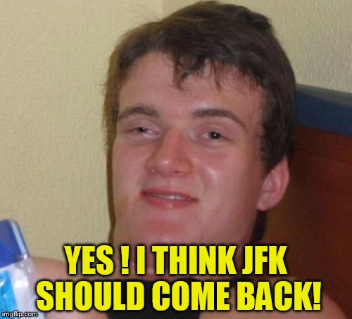 YES ! I THINK JFK SHOULD COME BACK! | made w/ Imgflip meme maker