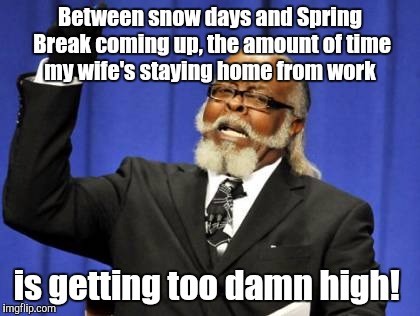 I work from 5PM to 5AM. My wife works for a school district. The amount of time we see each other works perfectly. Gimme space! | Between snow days and Spring Break coming up, the amount of time my wife's staying home from work; is getting too damn high! | image tagged in too damn high,day off,funny meme | made w/ Imgflip meme maker