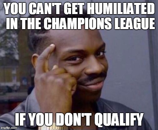 YOU CAN'T GET HUMILIATED IN THE CHAMPIONS LEAGUE; IF YOU DON'T QUALIFY | made w/ Imgflip meme maker