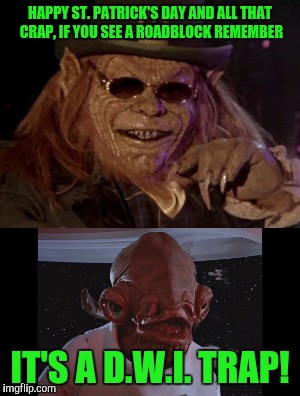 Happy St Patrick's day! | HAPPY ST. PATRICK'S DAY AND ALL THAT CRAP, IF YOU SEE A ROADBLOCK REMEMBER; IT'S A D.W.I. TRAP! | image tagged in memes,leprechaun,admiral ackbar,star wars,st patrick's day | made w/ Imgflip meme maker