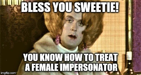 BLESS YOU SWEETIE! YOU KNOW HOW TO TREAT A FEMALE IMPERSONATOR | made w/ Imgflip meme maker