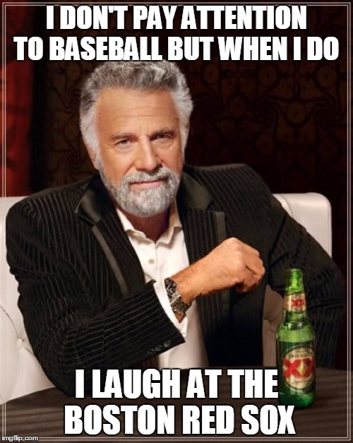 The Most Interesting Man In The World Meme | I DON'T PAY ATTENTION TO BASEBALL BUT WHEN I DO; I LAUGH AT THE BOSTON RED SOX | image tagged in memes,the most interesting man in the world | made w/ Imgflip meme maker