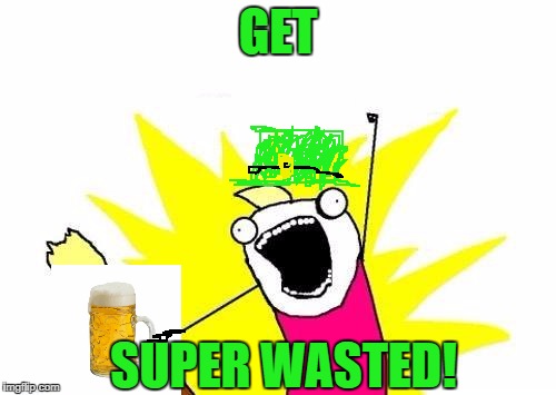 No time for talk, beer! | GET; SUPER WASTED! | image tagged in memes,x all the y,beer,irish,st patrick's day,st patricks day | made w/ Imgflip meme maker