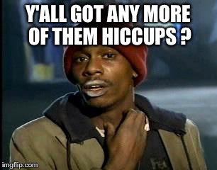 Y'all Got Any More Of That Meme | Y'ALL GOT ANY MORE OF THEM HICCUPS ? | image tagged in memes,yall got any more of | made w/ Imgflip meme maker