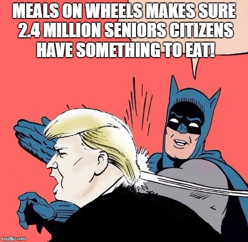 Batman slaps Trump | MEALS ON WHEELS MAKES SURE 2.4 MILLION SENIORS CITIZENS HAVE SOMETHING TO EAT! | image tagged in batman slaps trump | made w/ Imgflip meme maker