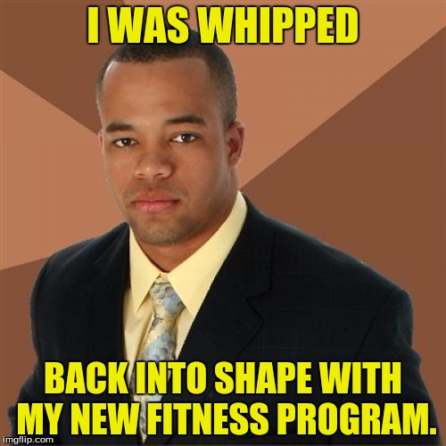 I'll give your wife an intense workout for free. | I WAS WHIPPED; BACK INTO SHAPE WITH MY NEW FITNESS PROGRAM. | image tagged in memes,successful black man,dank memes,funny memes | made w/ Imgflip meme maker