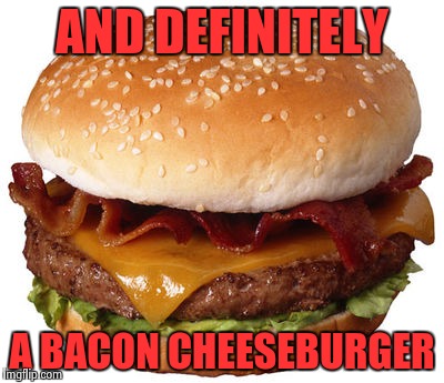 AND DEFINITELY A BACON CHEESEBURGER | image tagged in bacon cheeseburger | made w/ Imgflip meme maker