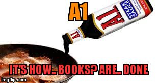 A1; IT'S HOW.. BOOKS? ARE.. DONE | image tagged in a1 sauce | made w/ Imgflip meme maker