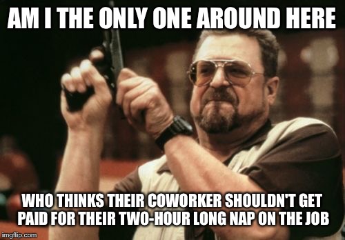 Am I The Only One Around Here Meme | AM I THE ONLY ONE AROUND HERE; WHO THINKS THEIR COWORKER SHOULDN'T GET PAID FOR THEIR TWO-HOUR LONG NAP ON THE JOB | image tagged in memes,am i the only one around here | made w/ Imgflip meme maker