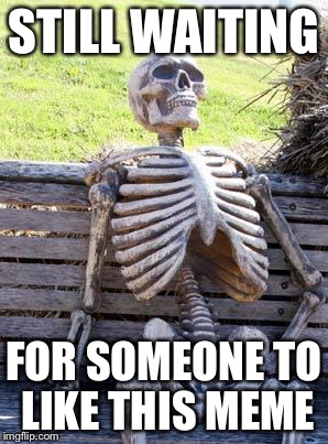 Waiting Skeleton Meme | STILL WAITING; FOR SOMEONE TO LIKE THIS MEME | image tagged in memes,waiting skeleton | made w/ Imgflip meme maker
