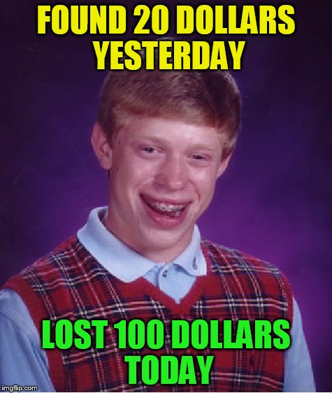 Bad Luck Brian Meme | FOUND 20 DOLLARS YESTERDAY LOST 100 DOLLARS TODAY | image tagged in memes,bad luck brian | made w/ Imgflip meme maker