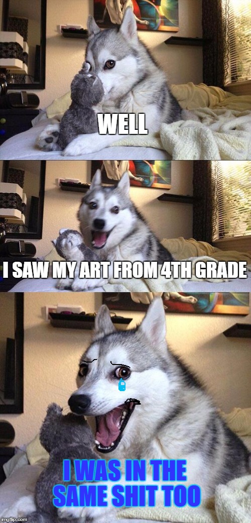Bad Pun Dog Meme | WELL I SAW MY ART FROM 4TH GRADE I WAS IN THE SAME SHIT TOO | image tagged in memes,bad pun dog | made w/ Imgflip meme maker