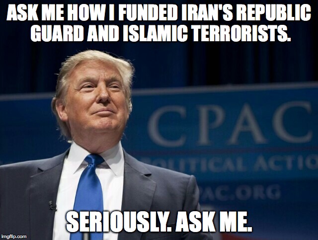 Smirking Donald Trump | ASK ME HOW I FUNDED IRAN'S REPUBLIC GUARD AND ISLAMIC TERRORISTS. SERIOUSLY. ASK ME. | image tagged in smirking donald trump | made w/ Imgflip meme maker