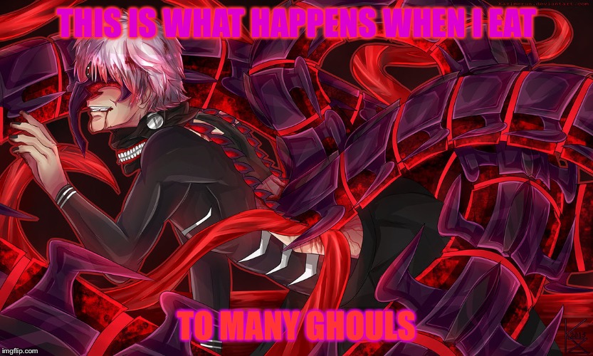 THIS IS WHAT HAPPENS WHEN I EAT; TO MANY GHOULS | image tagged in tokyo ghoul | made w/ Imgflip meme maker