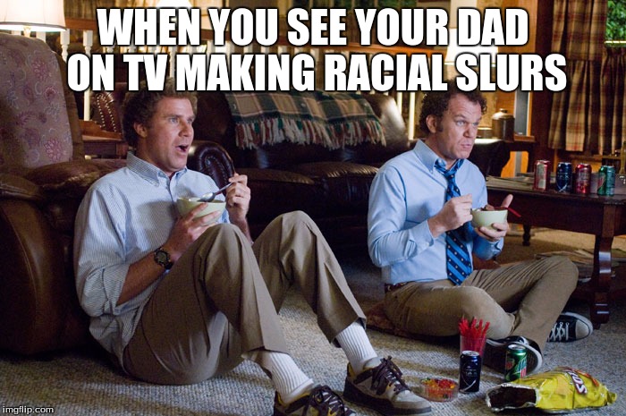 Memes of Steam | WHEN YOU SEE YOUR DAD ON TV MAKING RACIAL SLURS | image tagged in step brothers,too funny,hilarious memes | made w/ Imgflip meme maker