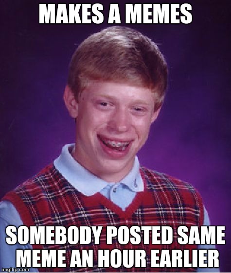 Bad Luck Brian | MAKES A MEMES; SOMEBODY POSTED SAME MEME AN HOUR EARLIER | image tagged in memes,bad luck brian | made w/ Imgflip meme maker