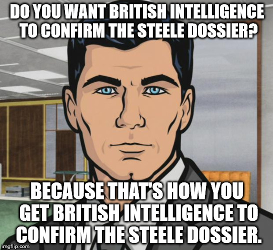 Archer Meme | DO YOU WANT BRITISH INTELLIGENCE TO CONFIRM THE STEELE DOSSIER? BECAUSE THAT'S HOW YOU GET BRITISH INTELLIGENCE TO CONFIRM THE STEELE DOSSIER. | image tagged in memes,archer | made w/ Imgflip meme maker