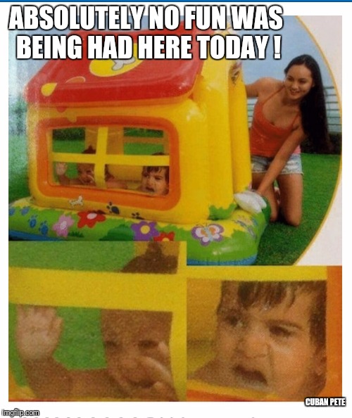 Play house of horror | ABSOLUTELY NO FUN WAS BEING HAD HERE TODAY ! CUBAN PETE | image tagged in play house of horror,no fun,terror,child abuse | made w/ Imgflip meme maker