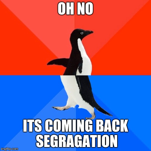 Socially Awesome Awkward Penguin | OH NO; ITS COMING BACK SEGRAGATION | image tagged in memes,socially awesome awkward penguin | made w/ Imgflip meme maker